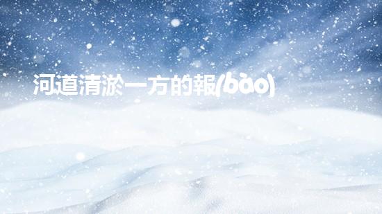 河道清淤一方的報(bào)價(jià)是多少？如何確定清淤費(fèi)用？